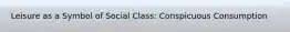 Leisure as a Symbol of Social Class: Conspicuous Consumption