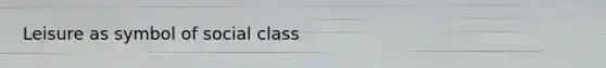 Leisure as symbol of social class