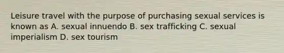 Leisure travel with the purpose of purchasing sexual services is known as A. sexual innuendo B. sex trafficking C. sexual imperialism D. sex tourism