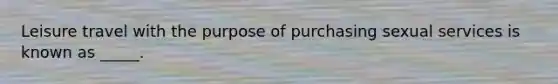 Leisure travel with the purpose of purchasing sexual services is known as _____.