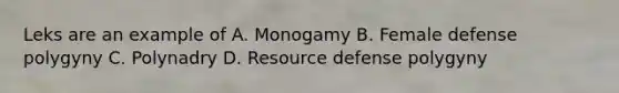 Leks are an example of A. Monogamy B. Female defense polygyny C. Polynadry D. Resource defense polygyny