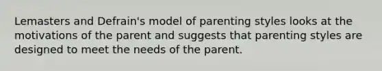 Lemasters and Defrain's model of parenting styles looks at the motivations of the parent and suggests that parenting styles are designed to meet the needs of the parent.