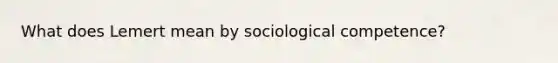 What does Lemert mean by sociological competence?