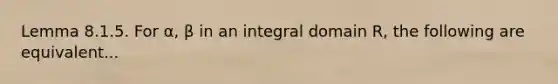 Lemma 8.1.5. For α, β in an integral domain R, the following are equivalent...