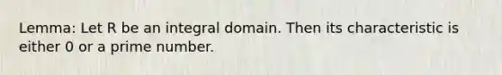 Lemma: Let R be an integral domain. Then its characteristic is either 0 or a prime number.