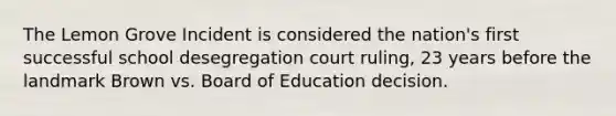 The Lemon Grove Incident is considered the nation's first successful school desegregation court ruling, 23 years before the landmark Brown vs. Board of Education decision.