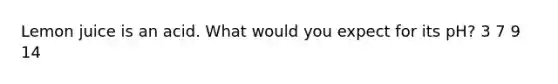 Lemon juice is an acid. What would you expect for its pH? 3 7 9 14