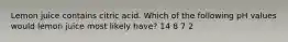 Lemon juice contains citric acid. Which of the following pH values would lemon juice most likely have? 14 8 7 2
