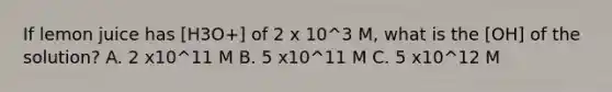 If lemon juice has [H3O+] of 2 x 10^3 M, what is the [OH] of the solution? A. 2 x10^11 M B. 5 x10^11 M C. 5 x10^12 M