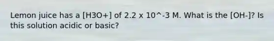 Lemon juice has a [H3O+] of 2.2 x 10^-3 M. What is the [OH-]? Is this solution acidic or basic?