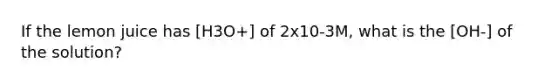 If the lemon juice has [H3O+] of 2x10-3M, what is the [OH-] of the solution?