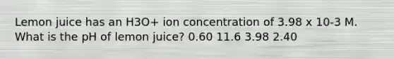 Lemon juice has an H3O+ ion concentration of 3.98 x 10-3 M. What is the pH of lemon juice? 0.60 11.6 3.98 2.40