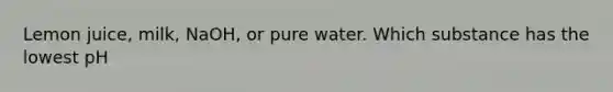 Lemon juice, milk, NaOH, or pure water. Which substance has the lowest pH