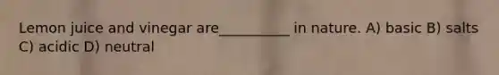 Lemon juice and vinegar are__________ in nature. A) basic B) salts C) acidic D) neutral