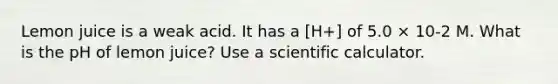 Lemon juice is a weak acid. It has a [H+] of 5.0 × 10-2 M. What is the pH of lemon juice? Use a scientific calculator.