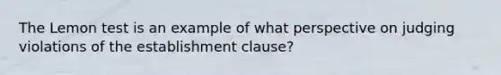 The Lemon test is an example of what perspective on judging violations of the establishment clause?