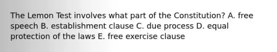 The Lemon Test involves what part of the Constitution? A. free speech B. establishment clause C. due process D. equal protection of the laws E. free exercise clause