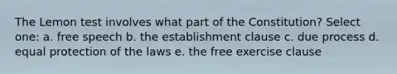 The Lemon test involves what part of the Constitution? Select one: a. free speech b. the establishment clause c. due process d. equal protection of the laws e. the free exercise clause