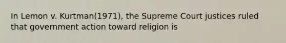 In Lemon v. Kurtman(1971), the Supreme Court justices ruled that government action toward religion is