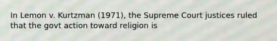 In Lemon v. Kurtzman (1971), the Supreme Court justices ruled that the govt action toward religion is