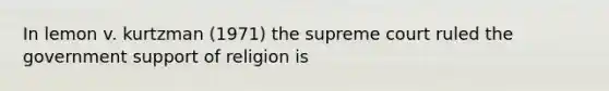 In lemon v. kurtzman (1971) the supreme court ruled the government support of religion is