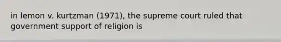 in lemon v. kurtzman (1971), the supreme court ruled that government support of religion is