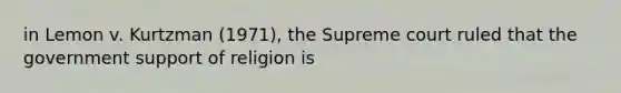 in Lemon v. Kurtzman (1971), the Supreme court ruled that the government support of religion is