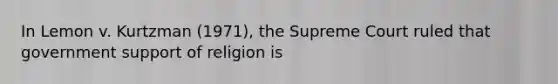 In Lemon v. Kurtzman (1971), the Supreme Court ruled that government support of religion is