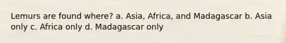 Lemurs are found where? a. Asia, Africa, and Madagascar b. Asia only c. Africa only d. Madagascar only