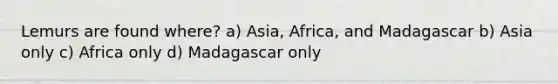 Lemurs are found where? a) Asia, Africa, and Madagascar b) Asia only c) Africa only d) Madagascar only