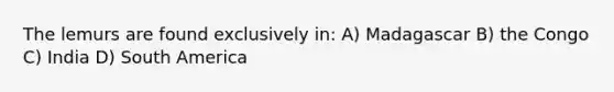 The lemurs are found exclusively in: A) Madagascar B) the Congo C) India D) South America