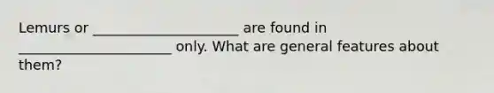 Lemurs or _____________________ are found in ______________________ only. What are general features about them?