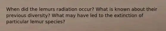 When did the lemurs radiation occur? What is known about their previous diversity? What may have led to the extinction of particular lemur species?
