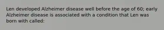 Len developed Alzheimer disease well before the age of 60; early Alzheimer disease is associated with a condition that Len was born with called: