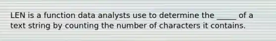 LEN is a function data analysts use to determine the _____ of a text string by counting the number of characters it contains.