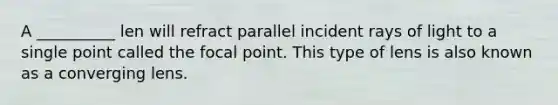 A __________ len will refract parallel incident rays of light to a single point called the focal point. This type of lens is also known as a converging lens.