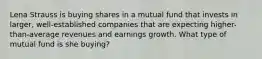 Lena Strauss is buying shares in a mutual fund that invests in larger, well-established companies that are expecting higher-than-average revenues and earnings growth. What type of mutual fund is she buying?