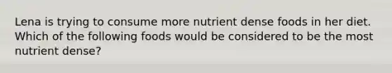 Lena is trying to consume more nutrient dense foods in her diet. Which of the following foods would be considered to be the most nutrient dense?