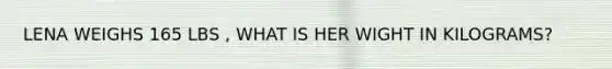 LENA WEIGHS 165 LBS , WHAT IS HER WIGHT IN KILOGRAMS?