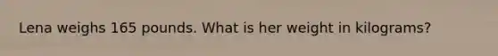 Lena weighs 165 pounds. What is her weight in kilograms?