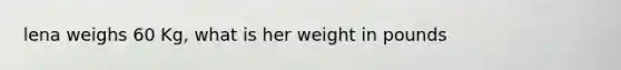 lena weighs 60 Kg, what is her weight in pounds