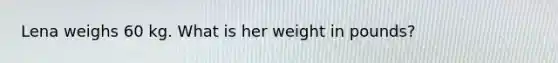 Lena weighs 60 kg. What is her weight in pounds?