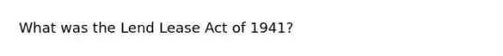 What was the Lend Lease Act of 1941?