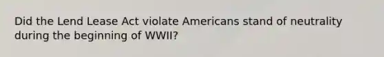 Did the Lend Lease Act violate Americans stand of neutrality during the beginning of WWII?