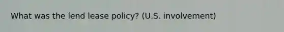 What was the lend lease policy? (U.S. involvement)