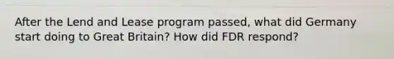 After the Lend and Lease program passed, what did Germany start doing to Great Britain? How did FDR respond?