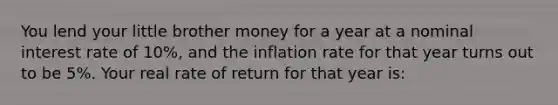 You lend your little brother money for a year at a nominal interest rate of 10%, and the inflation rate for that year turns out to be 5%. Your real rate of return for that year is: