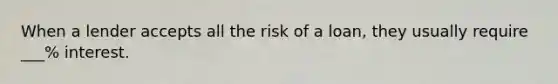 When a lender accepts all the risk of a loan, they usually require ___% interest.