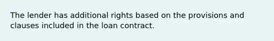 The lender has additional rights based on the provisions and clauses included in the loan contract.