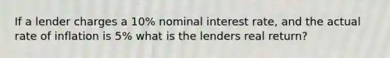 If a lender charges a 10% nominal interest rate, and the actual rate of inflation is 5% what is the lenders real return?